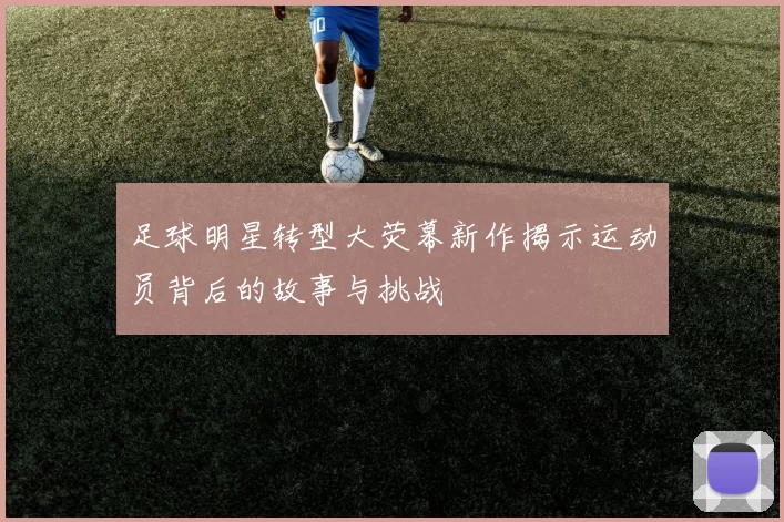 足球明星转型大荧幕新作揭示运动员背后的故事与挑战