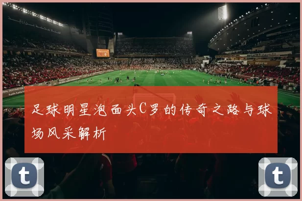 足球明星泡面头C罗的传奇之路与球场风采解析