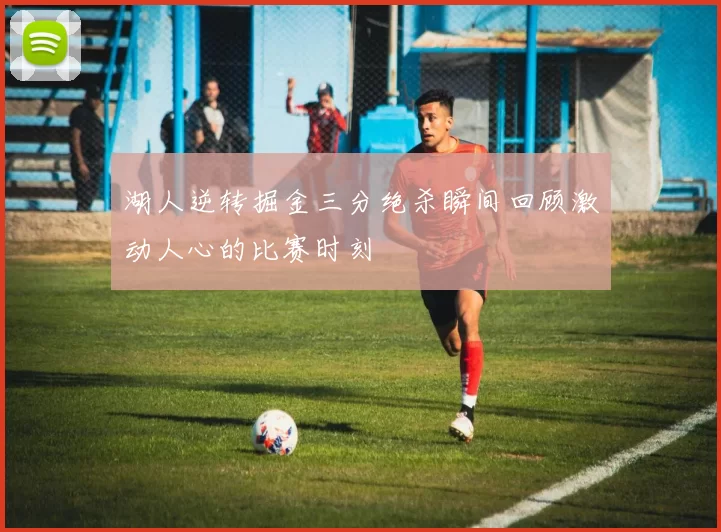 湖人逆转掘金三分绝杀瞬间回顾激动人心的比赛时刻