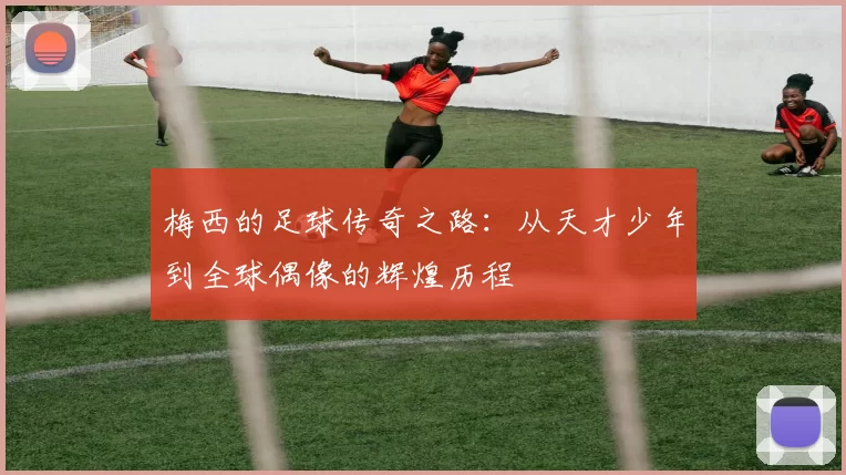 梅西的足球传奇之路：从天才少年到全球偶像的辉煌历程