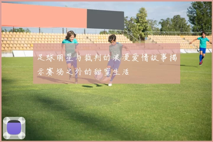 足球明星与裁判的浪漫爱情故事揭示赛场之外的甜蜜生活
