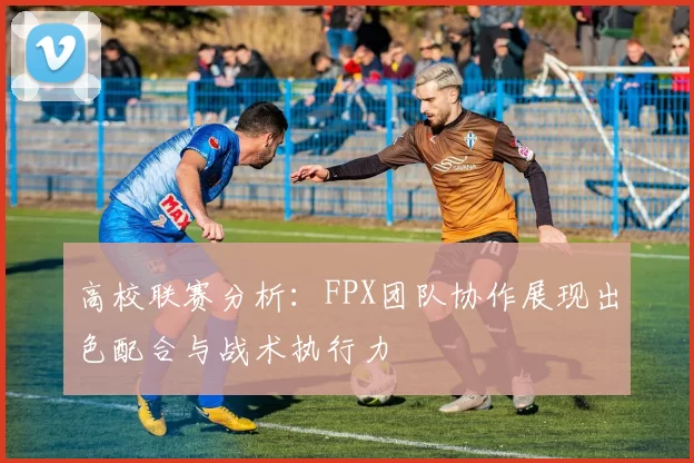 高校联赛分析：FPX团队协作展现出色配合与战术执行力