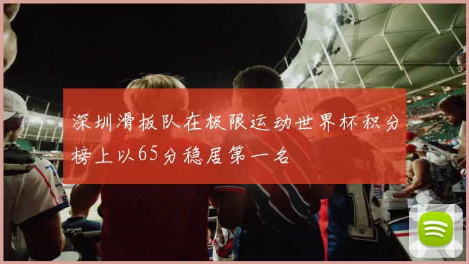 深圳滑板队在极限运动世界杯积分榜上以65分稳居第一名