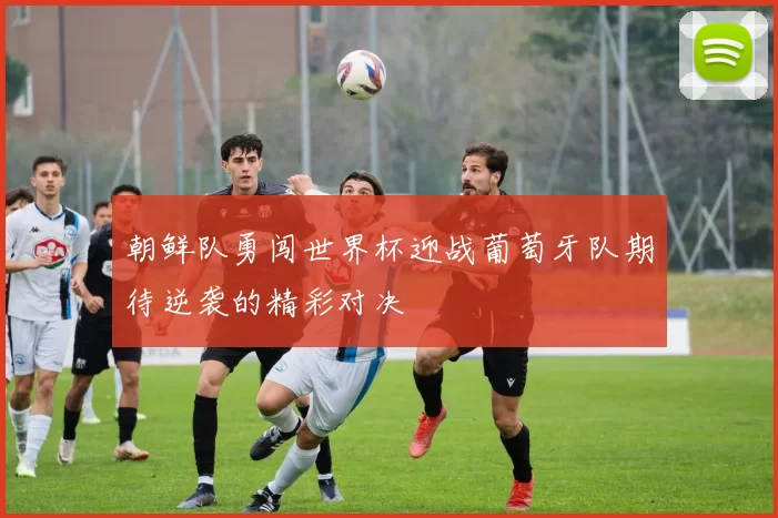 朝鲜队勇闯世界杯迎战葡萄牙队期待逆袭的精彩对决