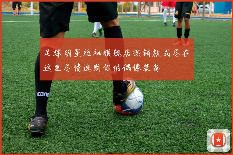 足球明星短袖旗舰店热销款式尽在这里尽情选购你的偶像装备