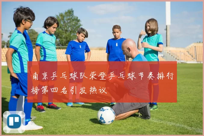 南京乒乓球队荣登乒乓球节奏排行榜第四名引发热议