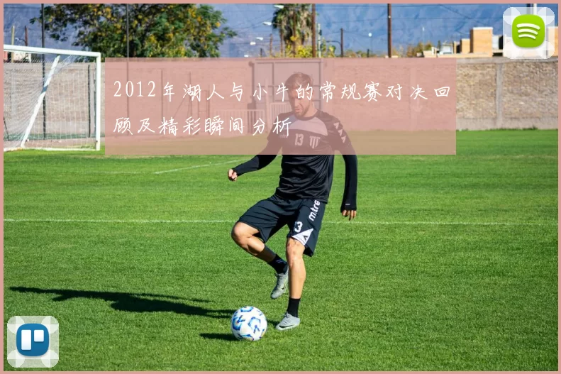 2012年湖人与小牛的常规赛对决回顾及精彩瞬间分析