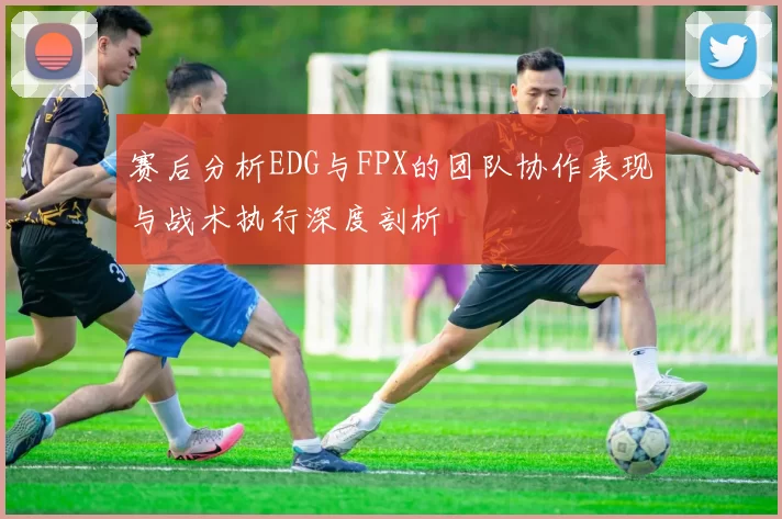 赛后分析EDG与FPX的团队协作表现与战术执行深度剖析