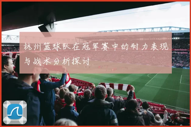 杭州篮球队在冠军赛中的耐力表现与战术分析探讨