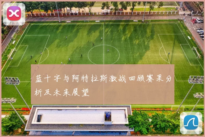 蓝十字与阿特拉斯激战回顾赛果分析及未来展望