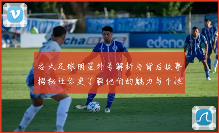 各大足球明星外号解析与背后故事揭秘让你更了解他们的魅力与个性