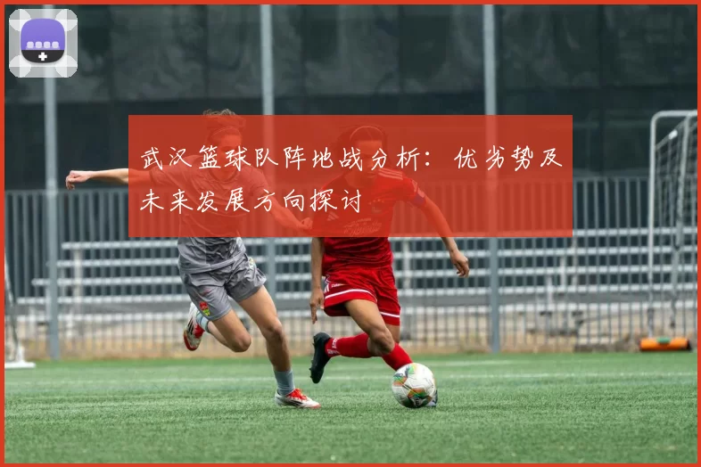 武汉篮球队阵地战分析：优劣势及未来发展方向探讨