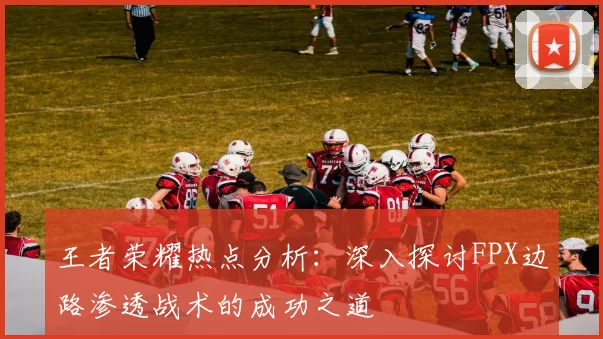王者荣耀热点分析：深入探讨FPX边路渗透战术的成功之道