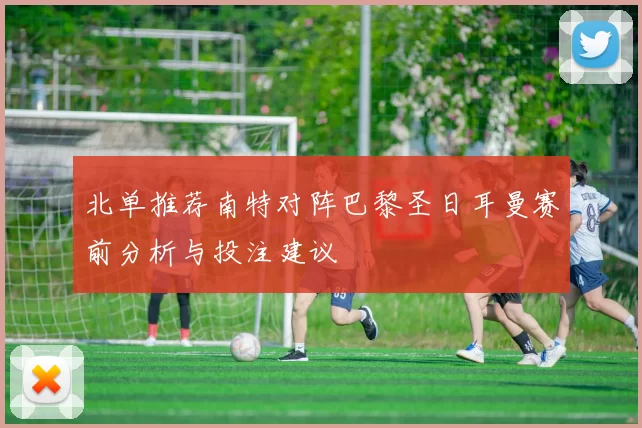 北单推荐南特对阵巴黎圣日耳曼赛前分析与投注建议
