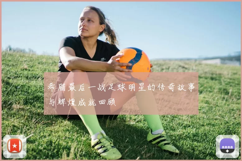 希腊最后一战足球明星的传奇故事与辉煌成就回顾