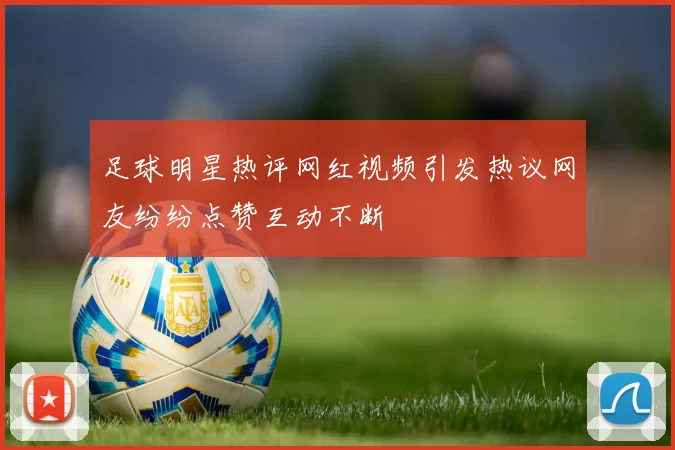 足球明星热评网红视频引发热议网友纷纷点赞互动不断