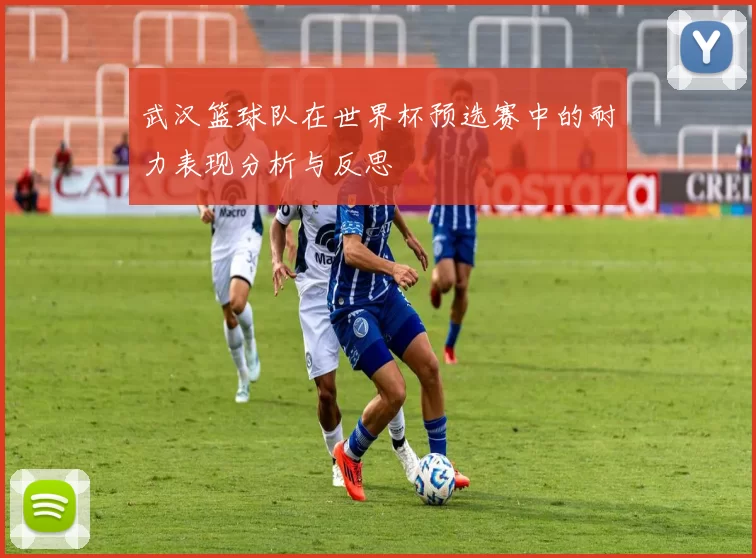 武汉篮球队在世界杯预选赛中的耐力表现分析与反思