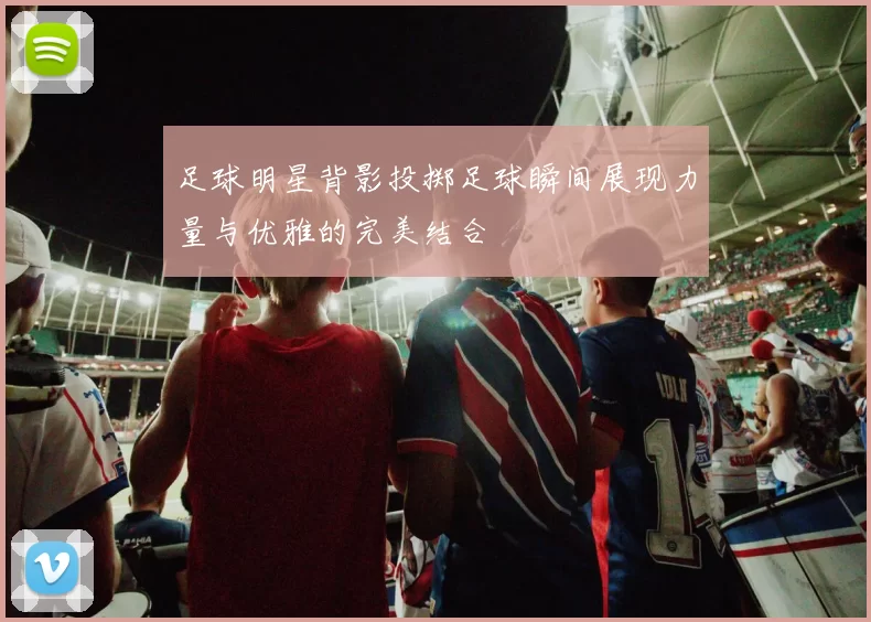 足球明星背影投掷足球瞬间展现力量与优雅的完美结合