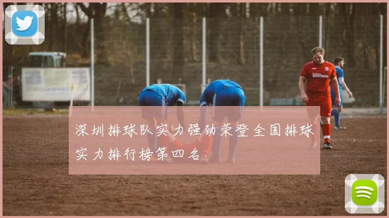 深圳排球队实力强劲荣登全国排球实力排行榜第四名
