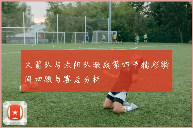 火箭队与太阳队激战第四节精彩瞬间回顾与赛后分析