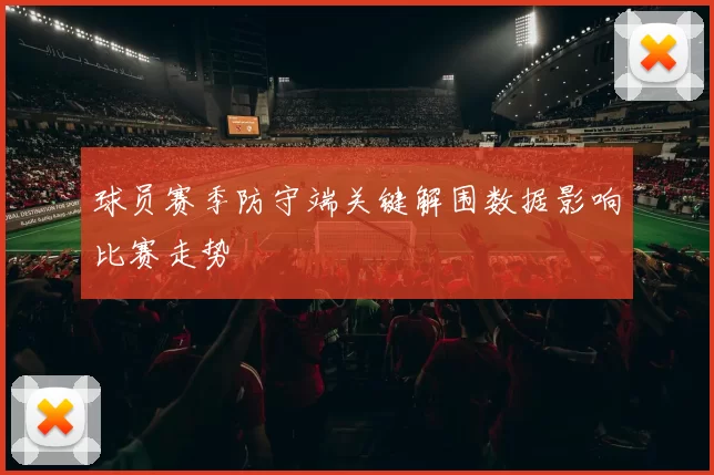 球员赛季防守端关键解围数据影响比赛走势