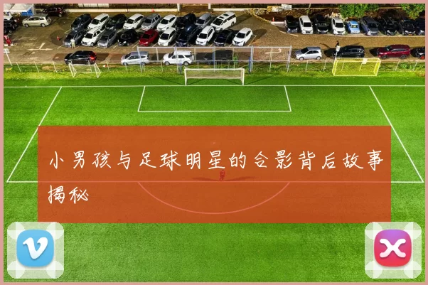 小男孩与足球明星的合影背后故事揭秘
