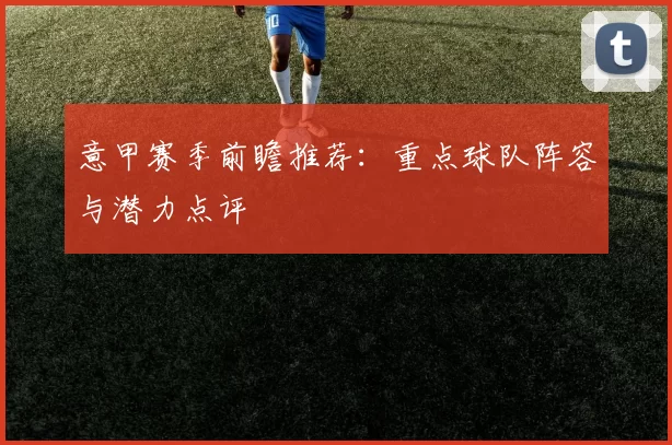 意甲赛季前瞻推荐：重点球队阵容与潜力点评