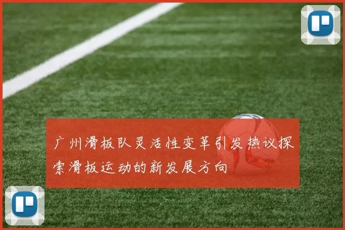 广州滑板队灵活性变革引发热议探索滑板运动的新发展方向