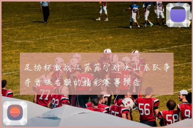 足协杯激战江苏苏宁对决山东队争夺晋级名额的精彩赛事预告