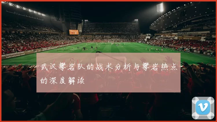 武汉攀岩队的战术分析与攀岩热点的深度解读