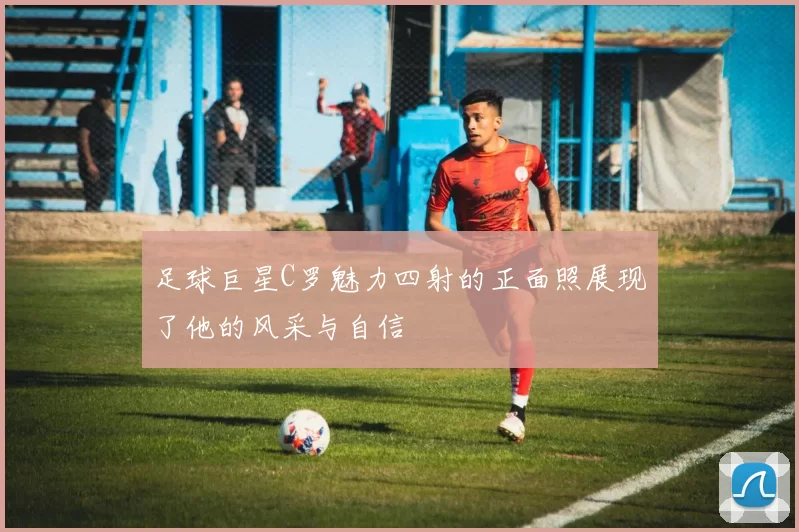 足球巨星C罗魅力四射的正面照展现了他的风采与自信