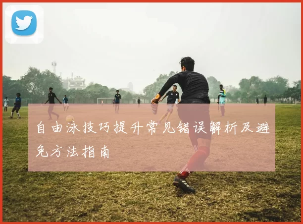 自由泳技巧提升常见错误解析及避免方法指南