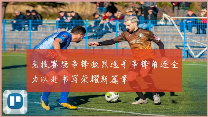竞技赛场争锋激烈选手争锋角逐全力以赴书写荣耀新篇章
