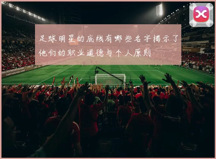 足球明星的底线有哪些名字揭示了他们的职业道德与个人原则