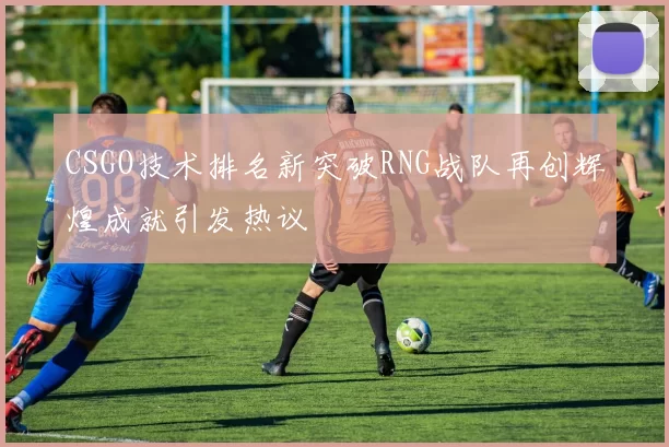CSGO技术排名新突破RNG战队再创辉煌成就引发热议