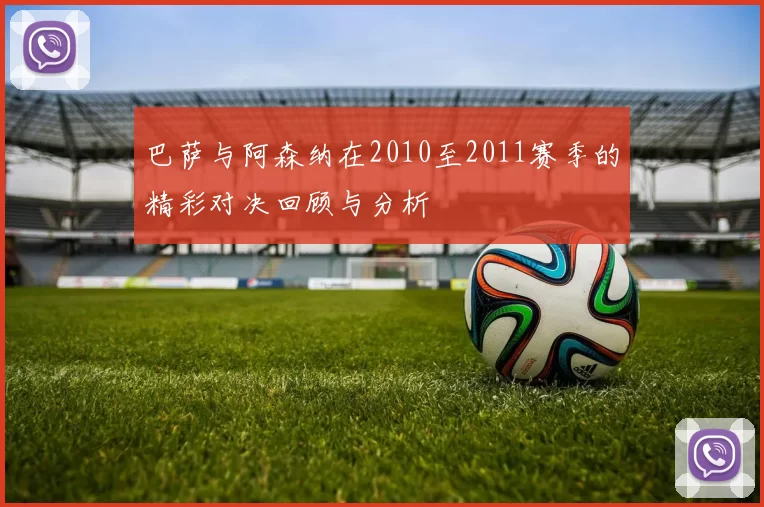 巴萨与阿森纳在2010至2011赛季的精彩对决回顾与分析