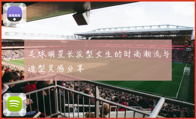 足球明星长发型女生的时尚潮流与造型灵感分享