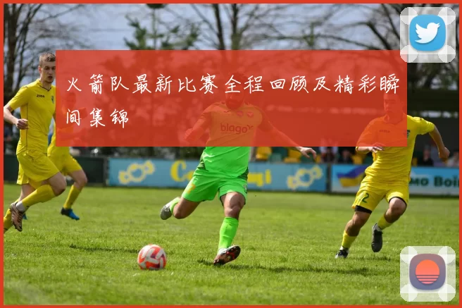 火箭队最新比赛全程回顾及精彩瞬间集锦