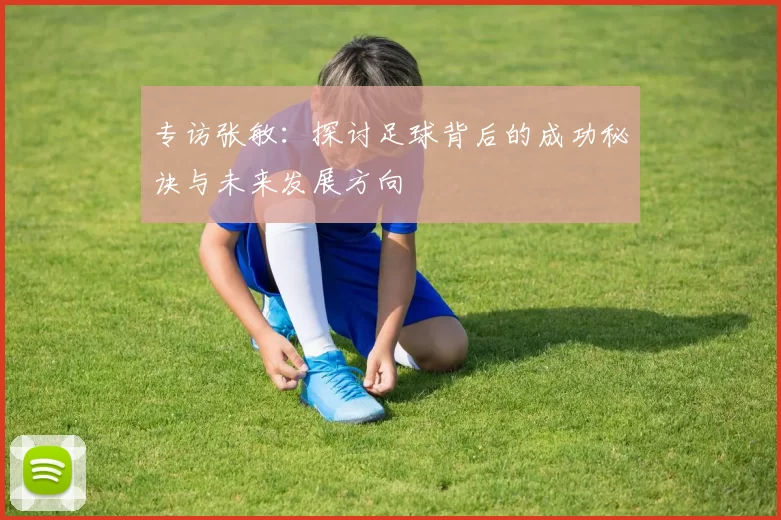 专访张敏：探讨足球背后的成功秘诀与未来发展方向