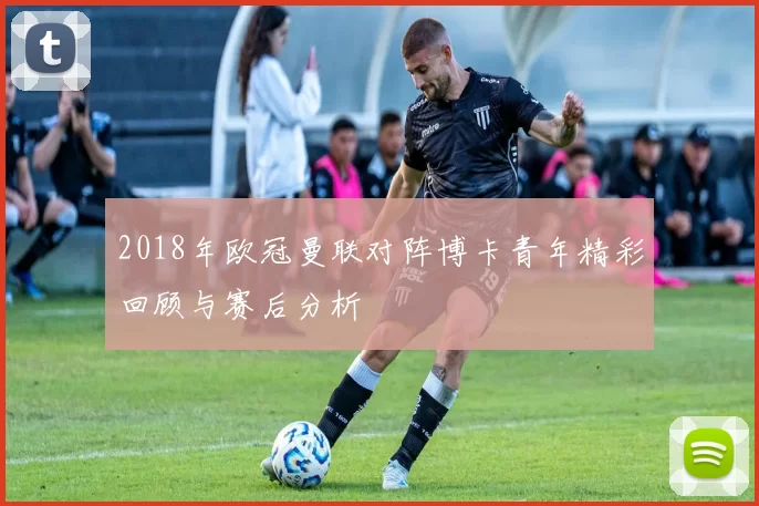 2018年欧冠曼联对阵博卡青年精彩回顾与赛后分析