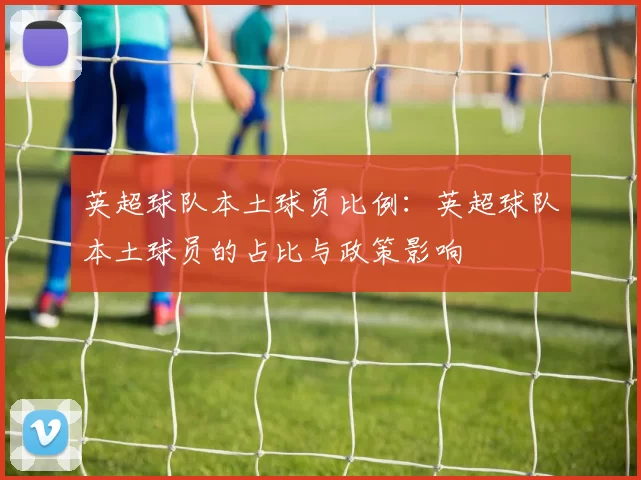 英超球队本土球员比例：英超球队本土球员的占比与政策影响