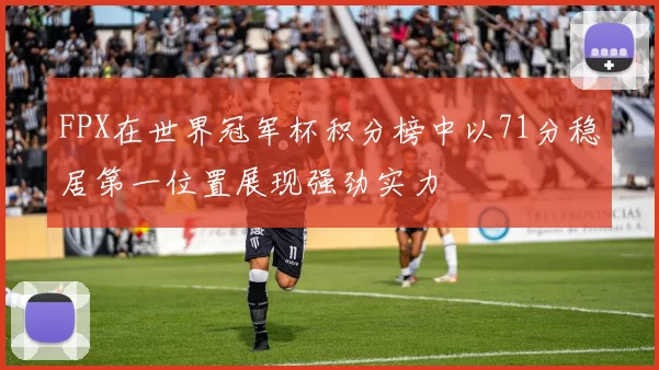 FPX在世界冠军杯积分榜中以71分稳居第一位置展现强劲实力