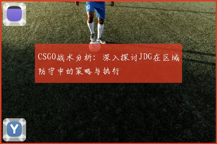 CSGO战术分析：深入探讨JDG在区域防守中的策略与执行
