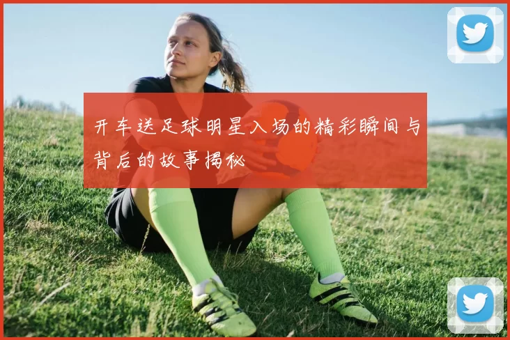 开车送足球明星入场的精彩瞬间与背后的故事揭秘