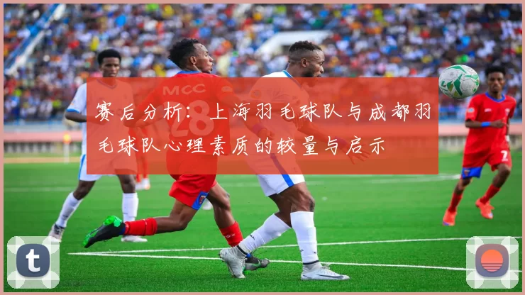 赛后分析：上海羽毛球队与成都羽毛球队心理素质的较量与启示