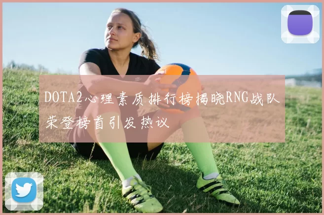 DOTA2心理素质排行榜揭晓RNG战队荣登榜首引发热议