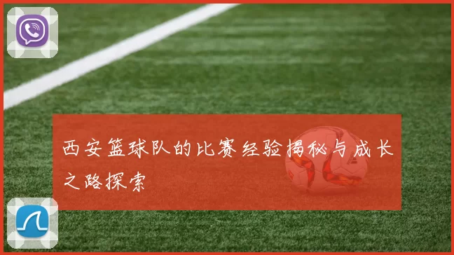 西安篮球队的比赛经验揭秘与成长之路探索