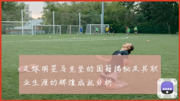 足球明星马克坚的国籍揭秘及其职业生涯的辉煌成就分析