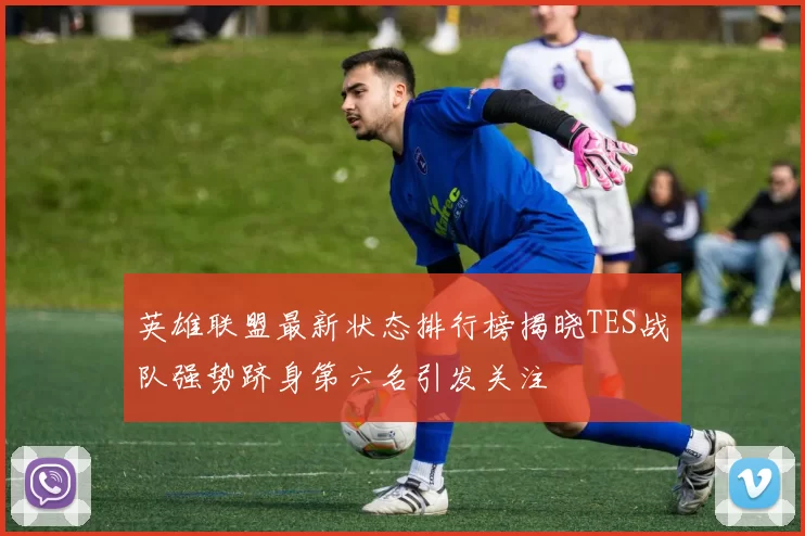 英雄联盟最新状态排行榜揭晓TES战队强势跻身第六名引发关注