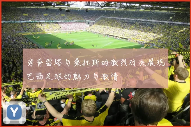旁普雷塔与桑托斯的激烈对决展现巴西足球的魅力与激情